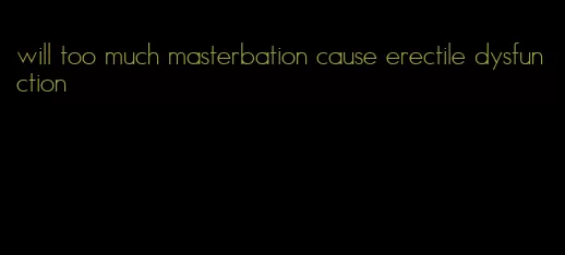 will too much masterbation cause erectile dysfunction