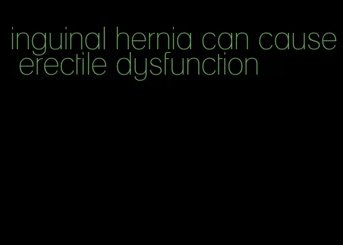 inguinal hernia can cause erectile dysfunction