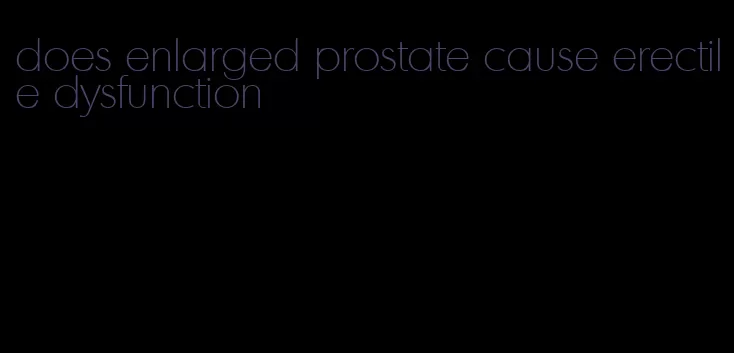 does enlarged prostate cause erectile dysfunction