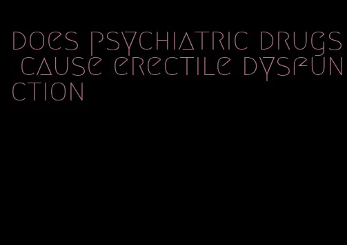 does psychiatric drugs cause erectile dysfunction