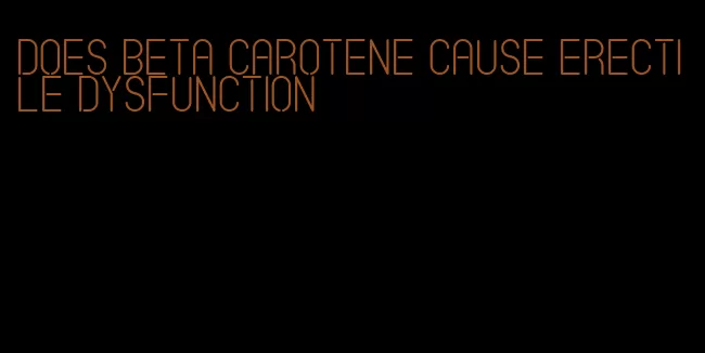 does beta carotene cause erectile dysfunction