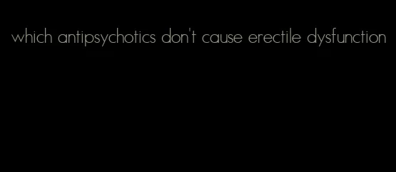 which antipsychotics don't cause erectile dysfunction