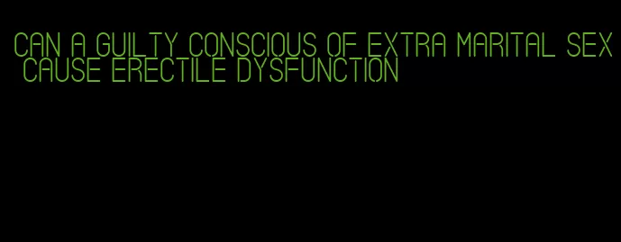 can a guilty conscious of extra marital sex cause erectile dysfunction