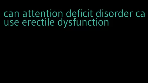 can attention deficit disorder cause erectile dysfunction