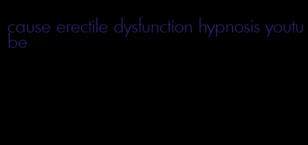 cause erectile dysfunction hypnosis youtube