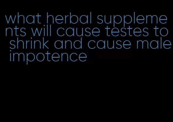 what herbal supplements will cause testes to shrink and cause male impotence