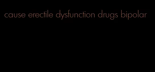 cause erectile dysfunction drugs bipolar