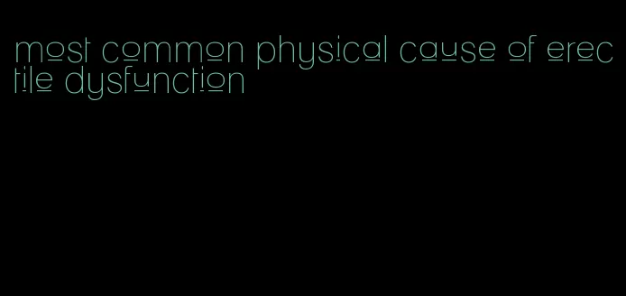 most common physical cause of erectile dysfunction