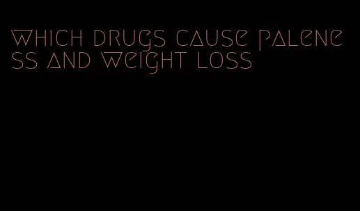 which drugs cause paleness and weight loss