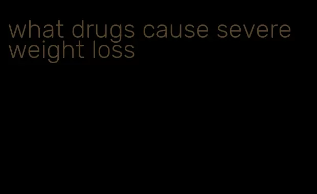 what drugs cause severe weight loss