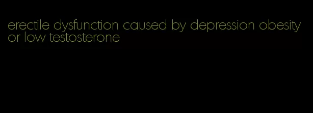 erectile dysfunction caused by depression obesity or low testosterone