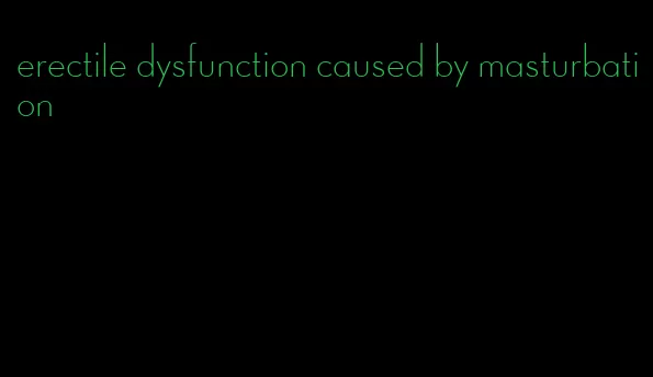 erectile dysfunction caused by masturbation