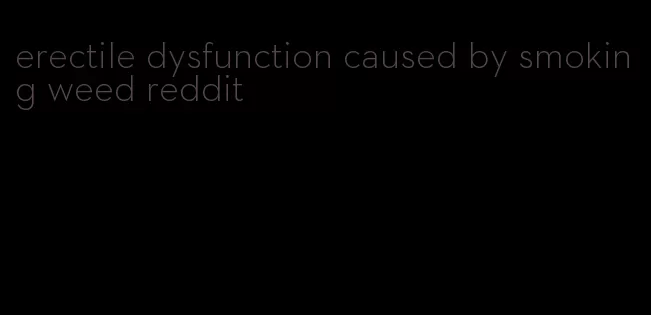 erectile dysfunction caused by smoking weed reddit