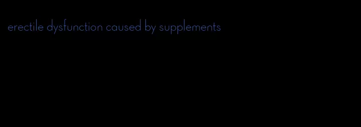 erectile dysfunction caused by supplements