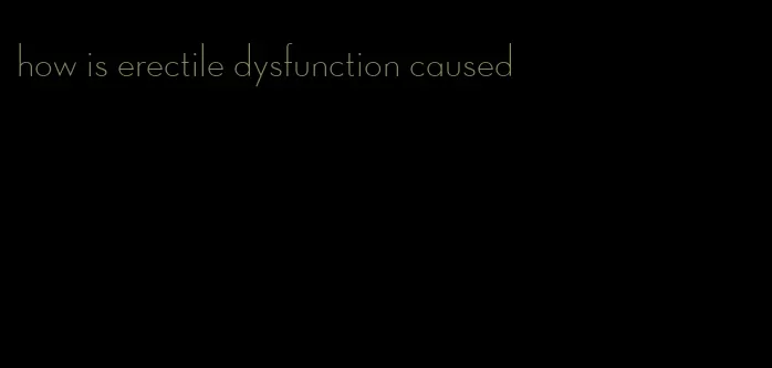 how is erectile dysfunction caused