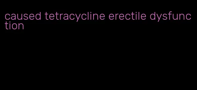 caused tetracycline erectile dysfunction