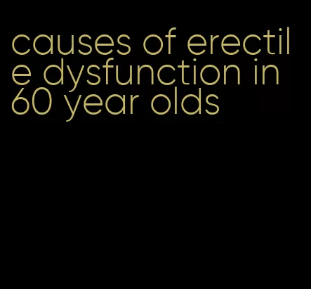 causes of erectile dysfunction in 60 year olds