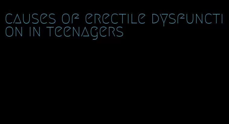 causes of erectile dysfunction in teenagers