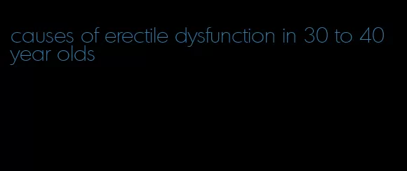 causes of erectile dysfunction in 30 to 40 year olds