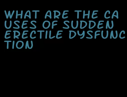 what are the causes of sudden erectile dysfunction