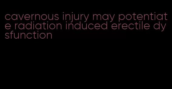 cavernous injury may potentiate radiation induced erectile dysfunction