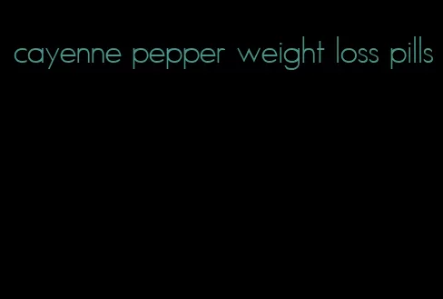 cayenne pepper weight loss pills