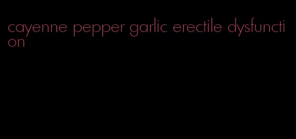 cayenne pepper garlic erectile dysfunction