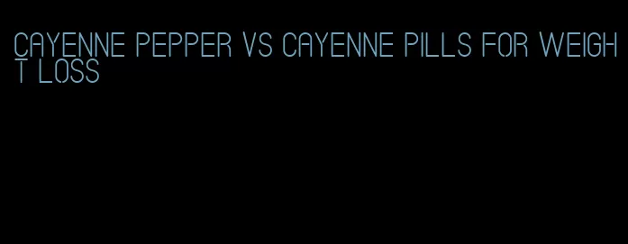 cayenne pepper vs cayenne pills for weight loss