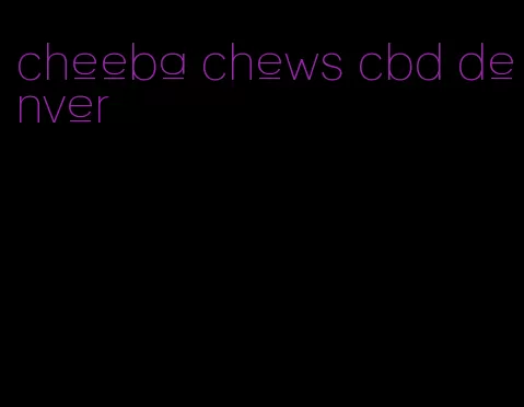 cheeba chews cbd denver