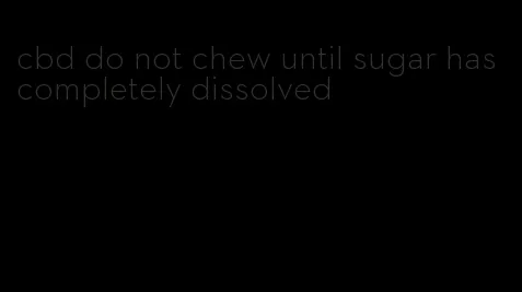 cbd do not chew until sugar has completely dissolved