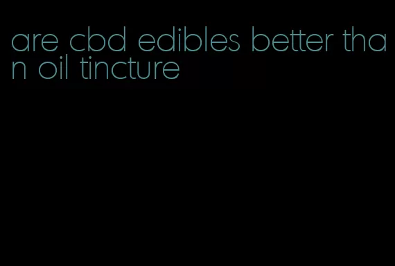 are cbd edibles better than oil tincture