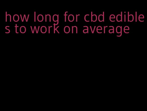 how long for cbd edibles to work on average