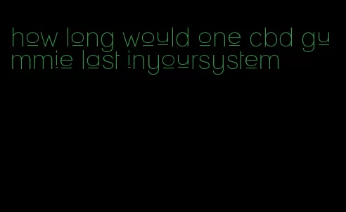 how long would one cbd gummie last inyoursystem