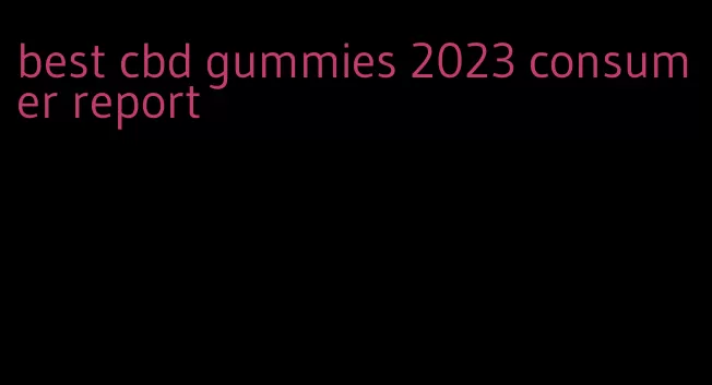 best cbd gummies 2023 consumer report