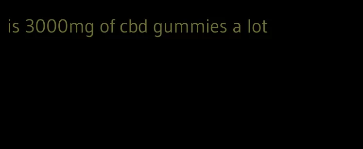 is 3000mg of cbd gummies a lot