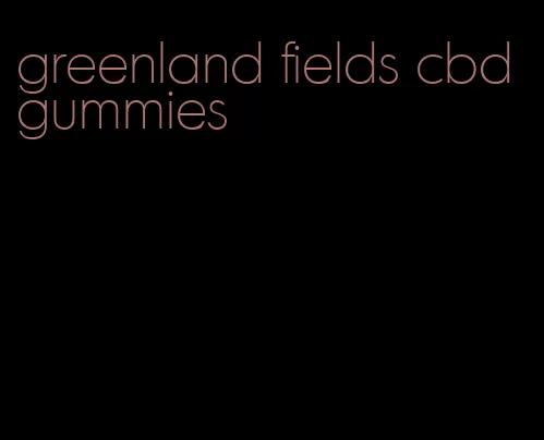 greenland fields cbd gummies