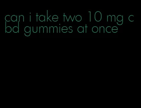 can i take two 10 mg cbd gummies at once