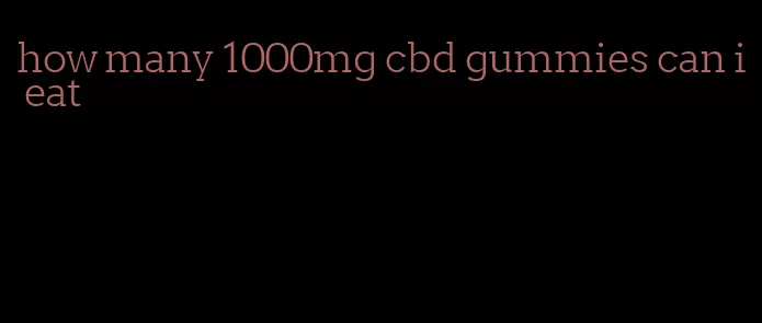 how many 1000mg cbd gummies can i eat