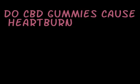 do cbd gummies cause heartburn