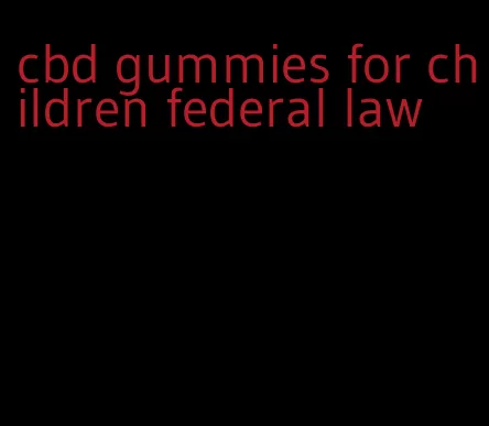 cbd gummies for children federal law