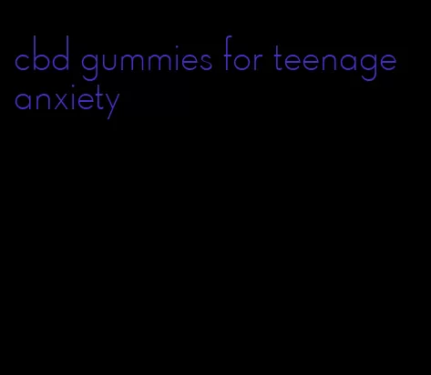 cbd gummies for teenage anxiety