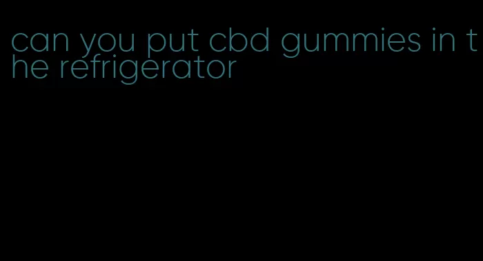 can you put cbd gummies in the refrigerator