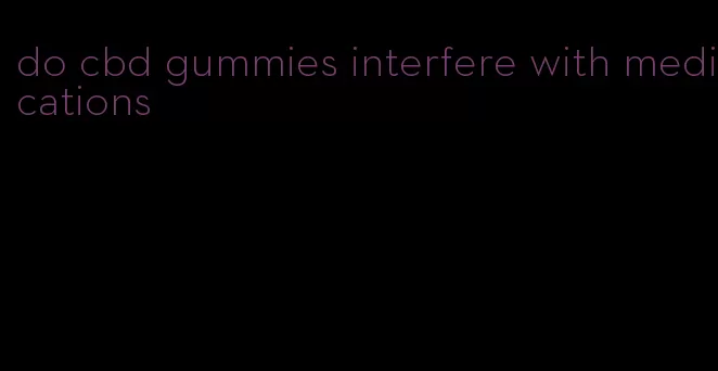 do cbd gummies interfere with medications