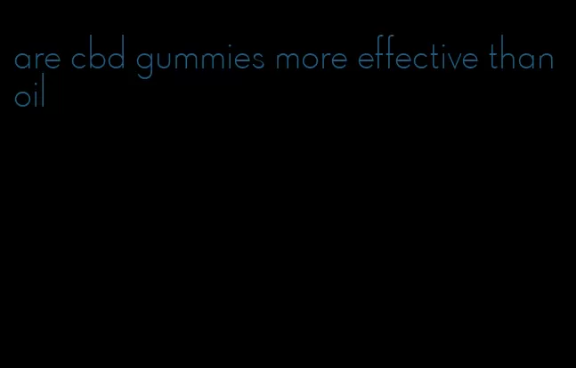 are cbd gummies more effective than oil