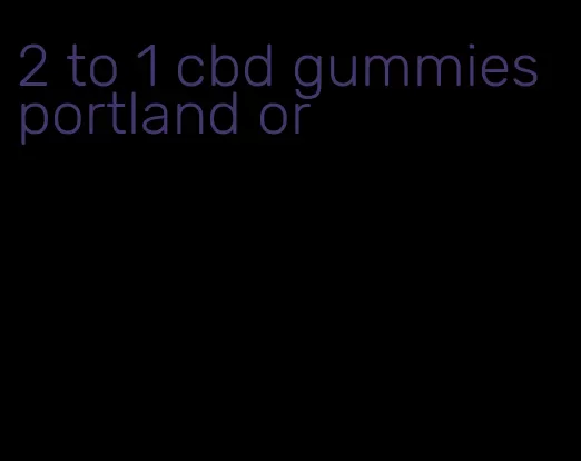 2 to 1 cbd gummies portland or