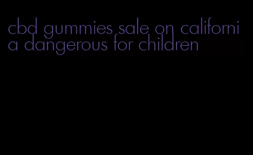 cbd gummies sale on california dangerous for children