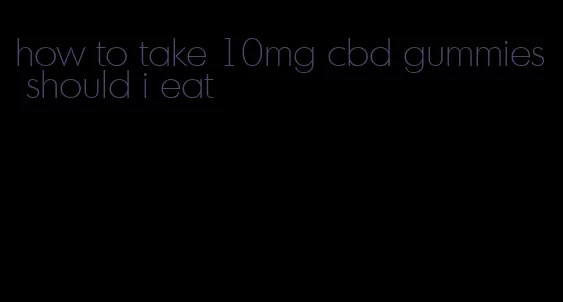 how to take 10mg cbd gummies should i eat