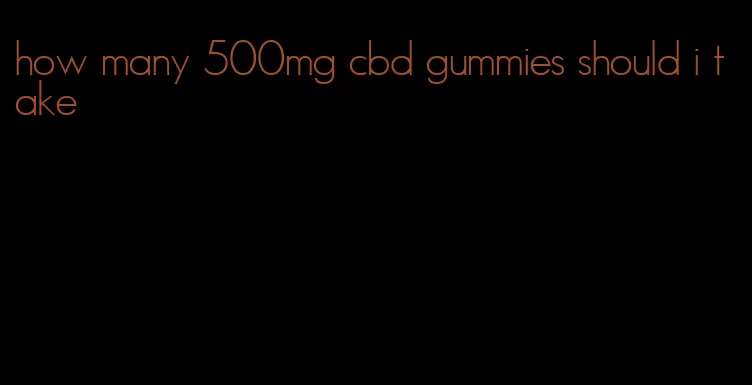 how many 500mg cbd gummies should i take