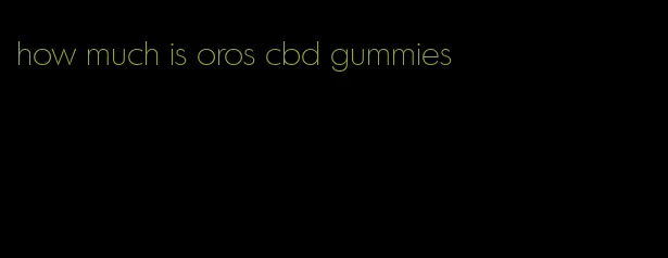 how much is oros cbd gummies