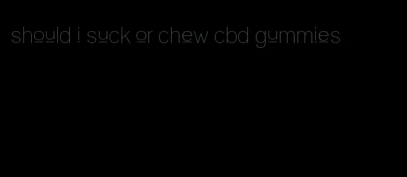 should i suck or chew cbd gummies